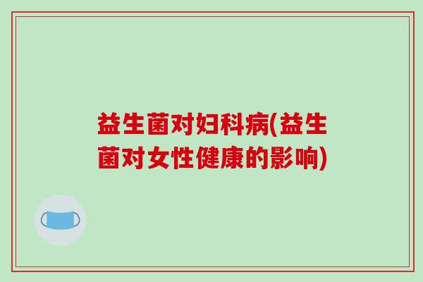 益生菌对妇科病(益生菌对女性健康的影响)