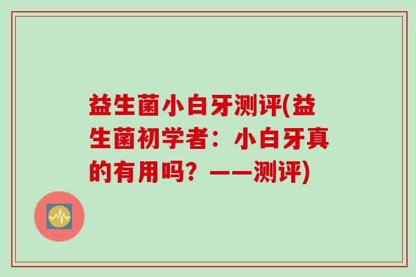 益生菌小白牙测评(益生菌初学者：小白牙真的有用吗？——测评)