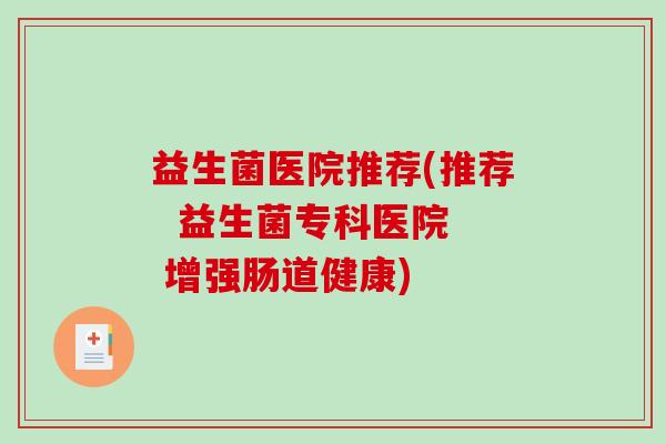 益生菌医院推荐(推荐  益生菌专科医院  增强肠道健康)