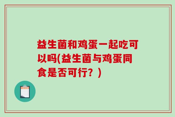 益生菌和鸡蛋一起吃可以吗(益生菌与鸡蛋同食是否可行？)