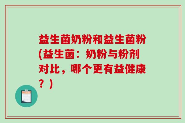 益生菌奶粉和益生菌粉(益生菌：奶粉与粉剂对比，哪个更有益健康？)