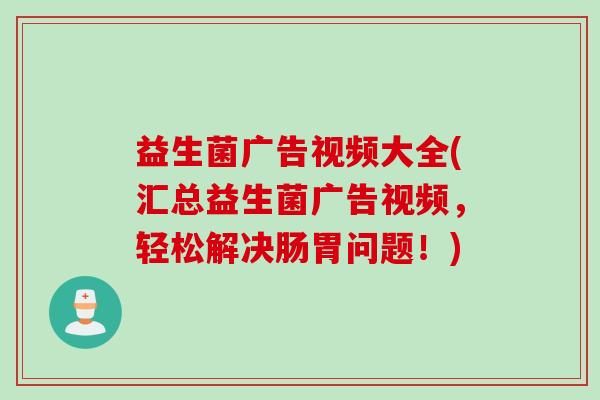 益生菌广告视频大全(汇总益生菌广告视频，轻松解决肠胃问题！)