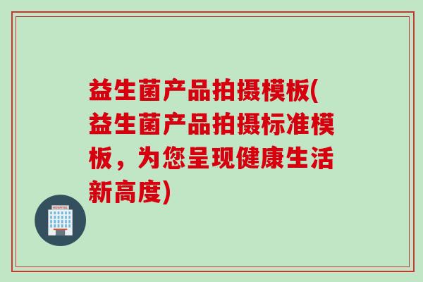 益生菌产品拍摄模板(益生菌产品拍摄标准模板，为您呈现健康生活新高度)