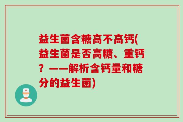 益生菌含糖高不高钙(益生菌是否高糖、重钙？——解析含钙量和糖分的益生菌)