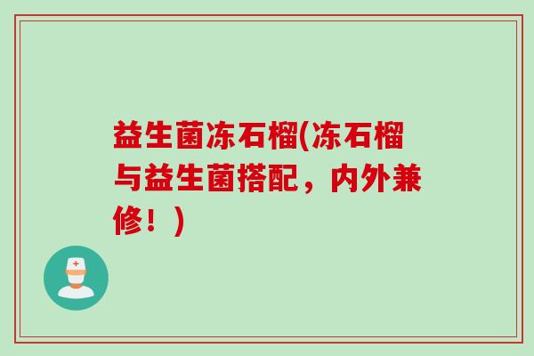 益生菌冻石榴(冻石榴与益生菌搭配，内外兼修！)