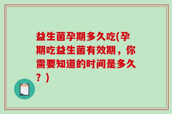 益生菌孕期多久吃(孕期吃益生菌有效期，你需要知道的时间是多久？)