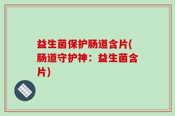 益生菌保护肠道含片(肠道守护神:益生菌含片) 益生菌保护肠道含片(肠道守护神:益生菌含片)