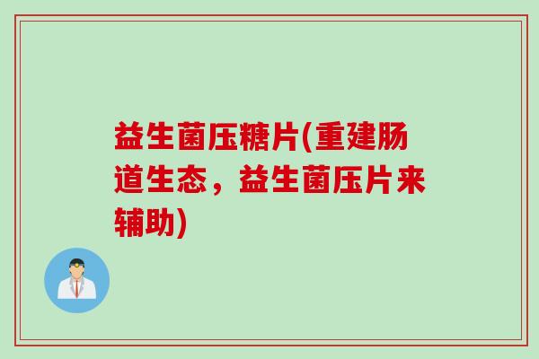 益生菌压糖片(重建肠道生态,益生菌压片来辅助) 益生菌压糖片(重建肠道生态,益生菌压片来辅助)