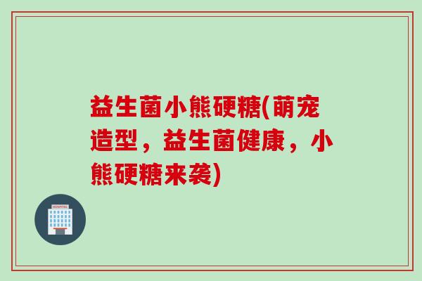益生菌小熊硬糖(萌宠造型，益生菌健康，小熊硬糖来袭)