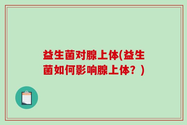 益生菌对腺上体(益生菌如何影响腺上体？)