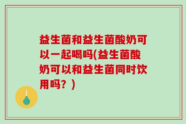 益生菌和益生菌酸奶可以一起喝吗(益生菌酸奶可以和益生菌同时饮用吗？)