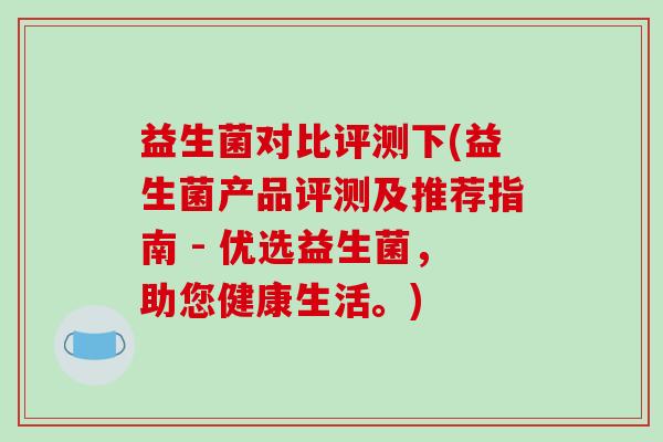 益生菌对比评测下(益生菌产品评测及推荐指南 - 优选益生菌，助您健康生活。)