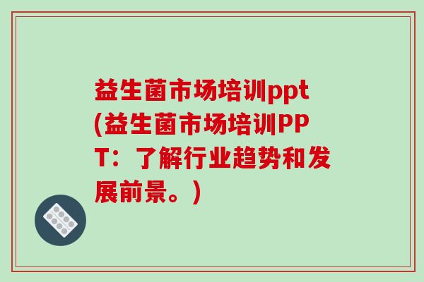 益生菌市场培训ppt(益生菌市场培训PPT：了解行业趋势和发展前景。)
