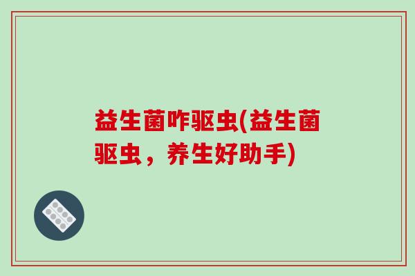 益生菌咋驱虫(益生菌驱虫，养生好助手)
