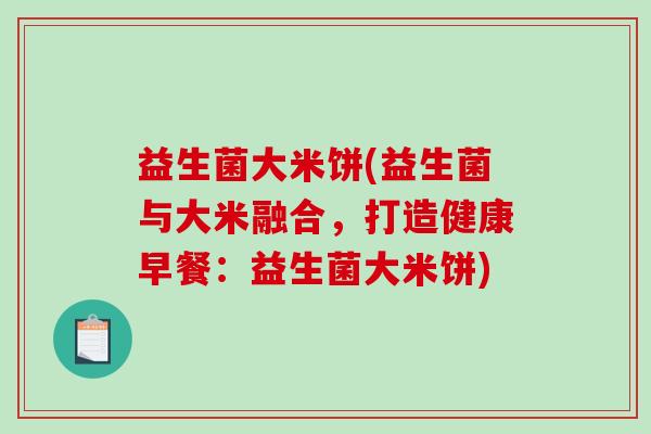 益生菌大米饼(益生菌与大米融合，打造健康早餐：益生菌大米饼)