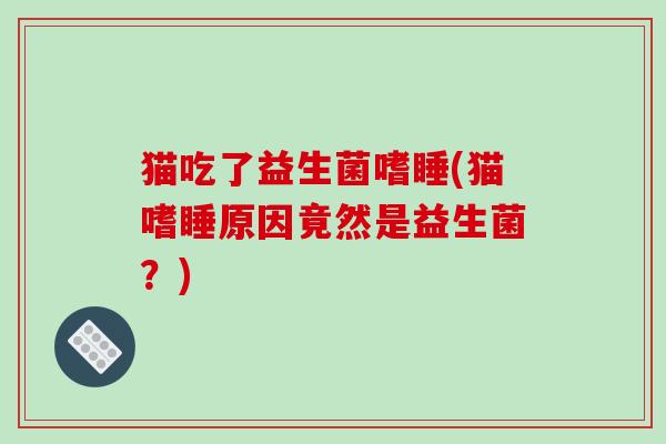 猫吃了益生菌嗜睡(猫嗜睡原因竟然是益生菌？)