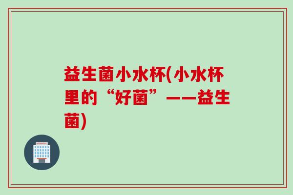 益生菌小水杯(小水杯里的“好菌”——益生菌)