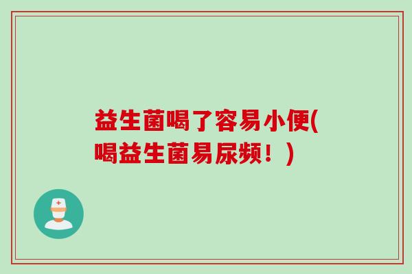 益生菌喝了容易小便(喝益生菌易尿频！)
