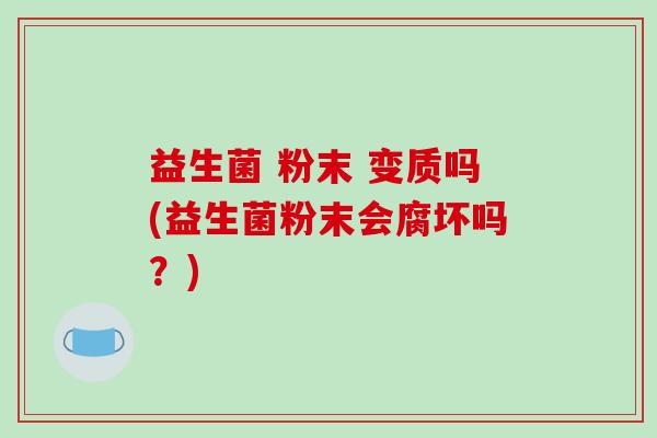 益生菌 粉末 变质吗(益生菌粉末会腐坏吗？)