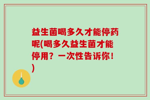 益生菌喝多久才能停药呢(喝多久益生菌才能停用？一次性告诉你！)