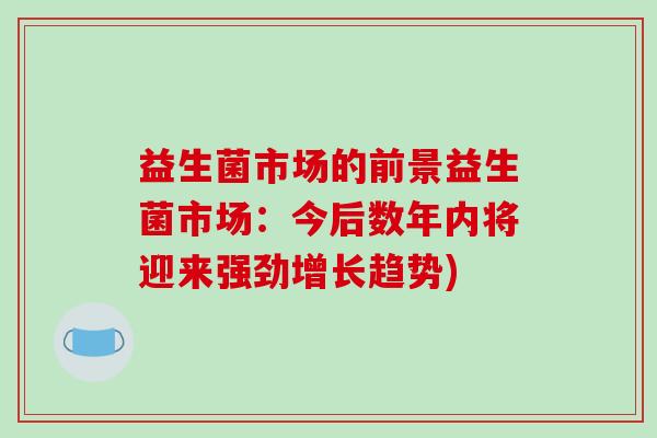 益生菌市场的前景益生菌市场：今后数年内将迎来强劲增长趋势)