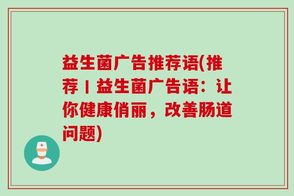 益生菌广告推荐语(推荐丨益生菌广告语：让你健康俏丽，改善肠道问题)