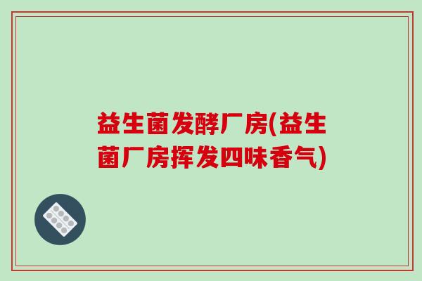 益生菌发酵厂房(益生菌厂房挥发四味香气)