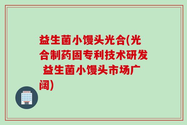 益生菌小馒头光合(光合制药固专利技术研发 益生菌小馒头市场广阔)
