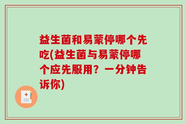 益生菌和易蒙停哪个先吃(益生菌与易蒙停哪个应先服用?一分钟告诉你) 益生菌和易蒙停哪个先吃(益生菌与易蒙停哪个应先服用?一分钟告诉你)