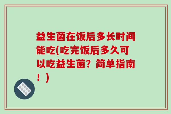 益生菌在饭后多长时间能吃(吃完饭后多久可以吃益生菌？简单指南！)