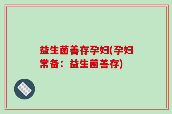 益生菌善存孕妇(孕妇常备：益生菌善存)