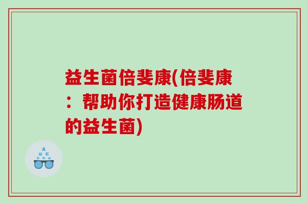 益生菌倍斐康(倍斐康：帮助你打造健康肠道的益生菌)