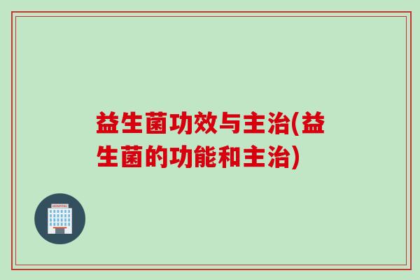 益生菌功效与主治(益生菌的功能和主治)