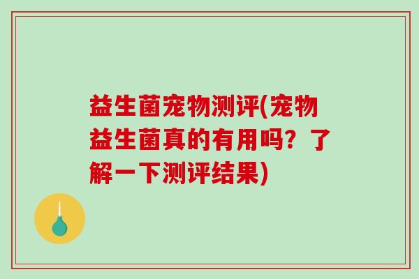益生菌宠物测评(宠物益生菌真的有用吗？了解一下测评结果)