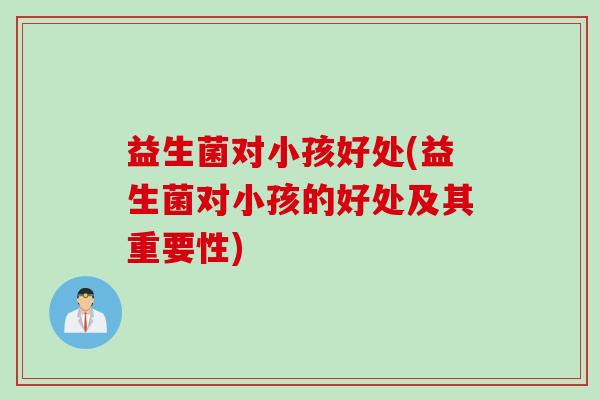 益生菌对小孩好处(益生菌对小孩的好处及其重要性)