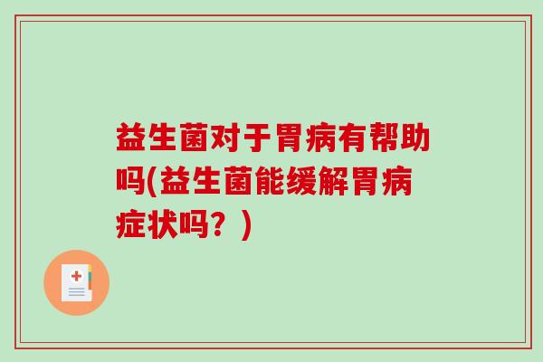 益生菌对于胃病有帮助吗(益生菌能缓解胃病症状吗？)