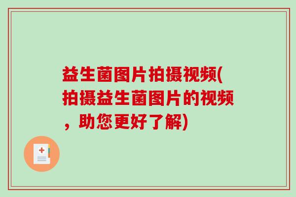 益生菌图片拍摄视频(拍摄益生菌图片的视频，助您更好了解)