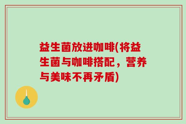 益生菌放进咖啡(将益生菌与咖啡搭配，营养与美味不再矛盾)