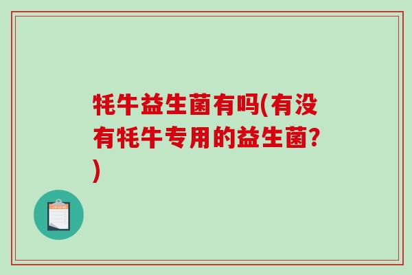 牦牛益生菌有吗(有没有牦牛专用的益生菌？)