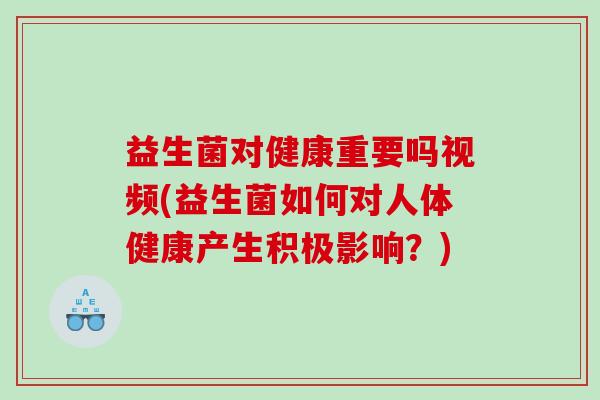 益生菌对健康重要吗视频(益生菌如何对人体健康产生积极影响？)