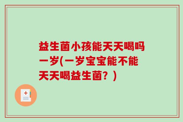 益生菌小孩能天天喝吗一岁(一岁宝宝能不能天天喝益生菌？)