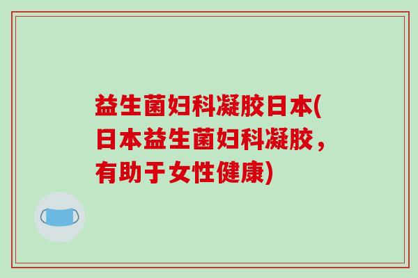 益生菌妇科凝胶日本(日本益生菌妇科凝胶，有助于女性健康)