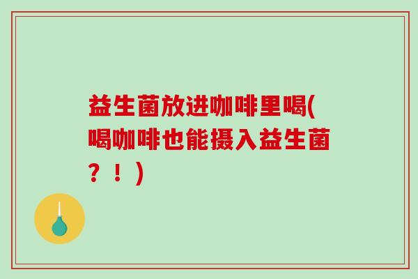 益生菌放进咖啡里喝(喝咖啡也能摄入益生菌？！)