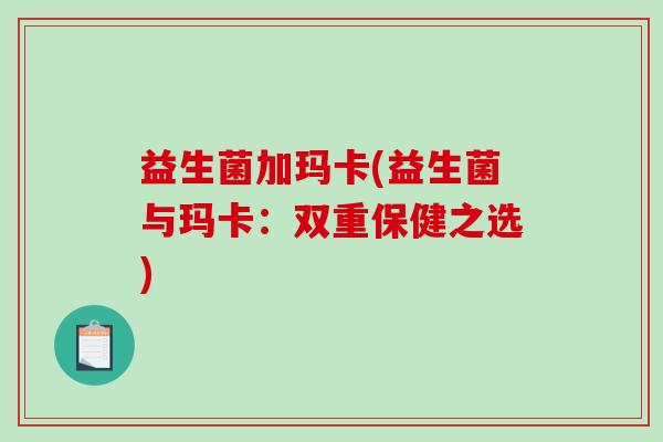 益生菌加玛卡(益生菌与玛卡：双重保健之选)
