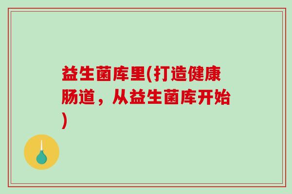 益生菌库里(打造健康肠道，从益生菌库开始)