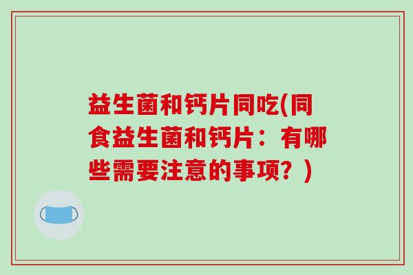 益生菌和钙片同吃(同食益生菌和钙片：有哪些需要注意的事项？)