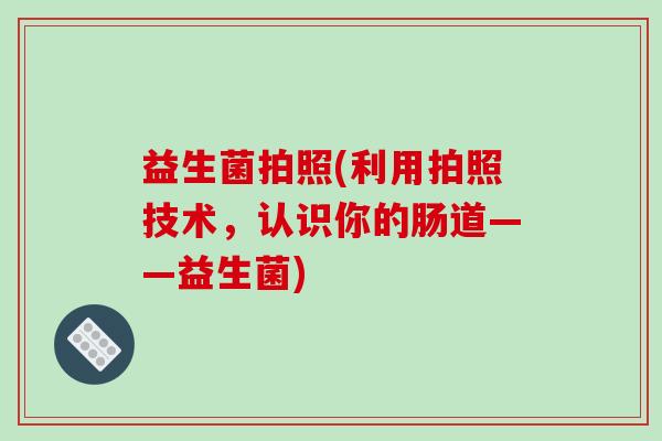益生菌拍照(利用拍照技术，认识你的肠道——益生菌)