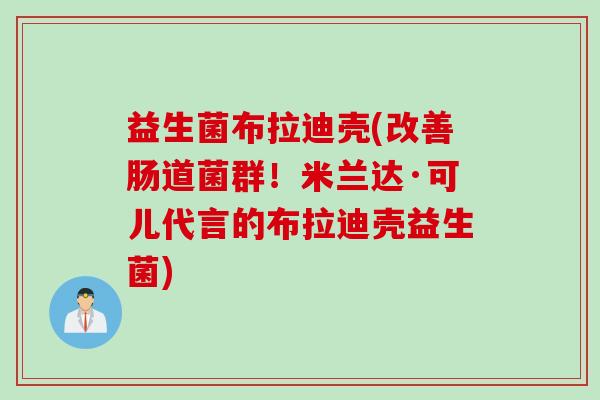 益生菌布拉迪壳(改善肠道菌群！米兰达·可儿代言的布拉迪壳益生菌)