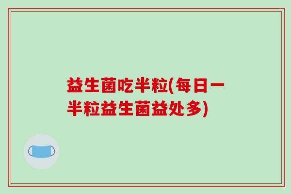 益生菌吃半粒(每日一半粒益生菌益处多)