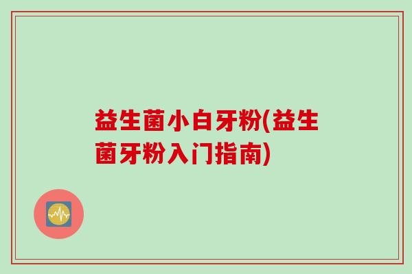 益生菌小白牙粉(益生菌牙粉入门指南)